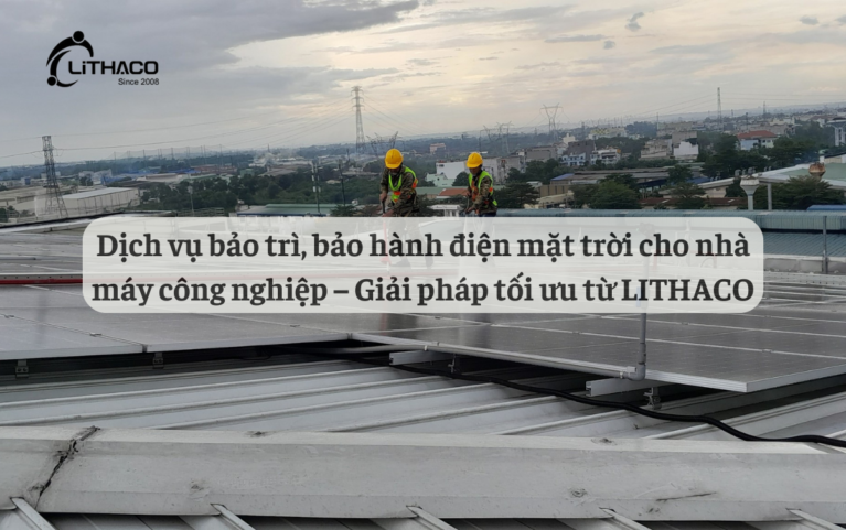 Dịch vụ bảo trì, bảo hành điện mặt trời cho nhà máy công nghiệp – Giải pháp tối ưu từ LITHACO