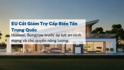 EU cắt giảm trợ cấp biến tần Trung Quốc: Huawei, Sungrow trước áp lực an ninh mạng và chủ quyền năng lượng